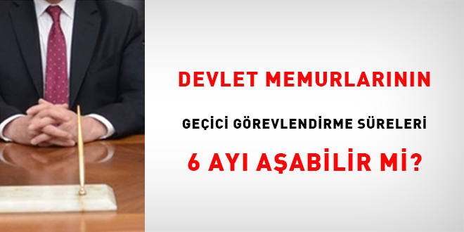Devlet Memurlarının Geçici Görevlendirme Süreleri 6 Ayı Aşabilir Mi?